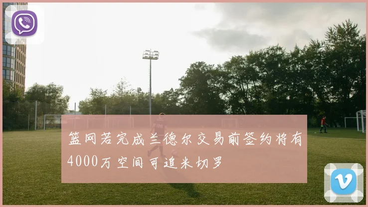 篮网若完成兰德尔交易前签约将有4000万空间可追米切罗