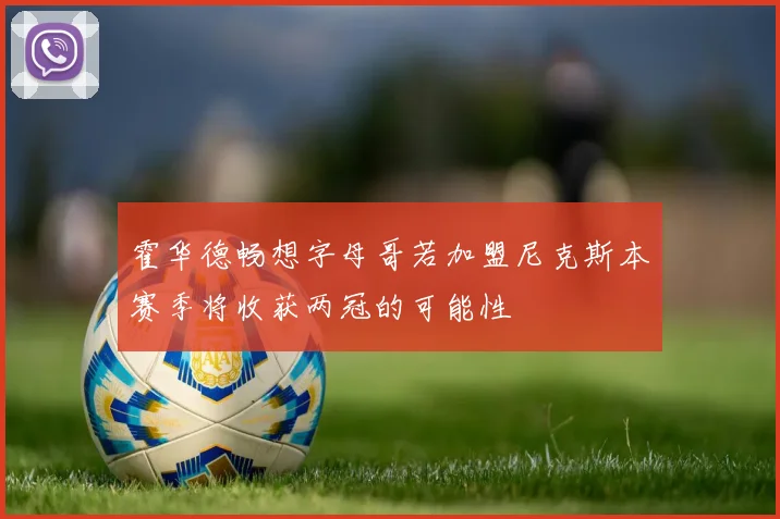霍华德畅想字母哥若加盟尼克斯本赛季将收获两冠的可能性