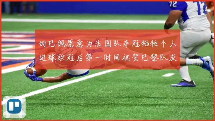 姆巴佩愿意为法国队夺冠牺牲个人进球欧冠后第一时间祝贺巴黎队友
