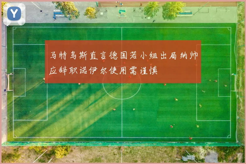 马特乌斯直言德国若小组出局纳帅应辞职诺伊尔使用需谨慎