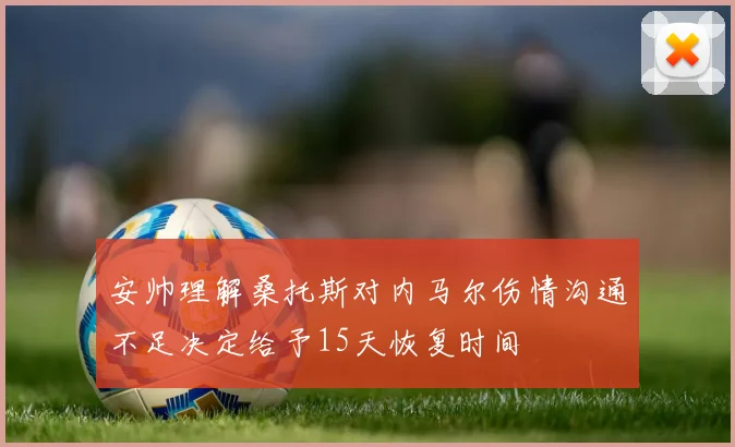 安帅理解桑托斯对内马尔伤情沟通不足决定给予15天恢复时间