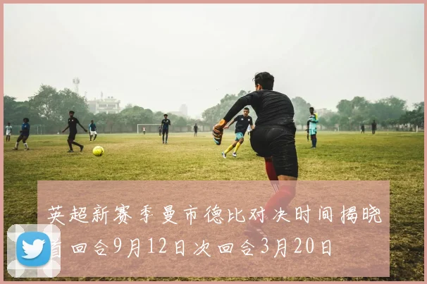 英超新赛季曼市德比对决时间揭晓首回合9月12日次回合3月20日