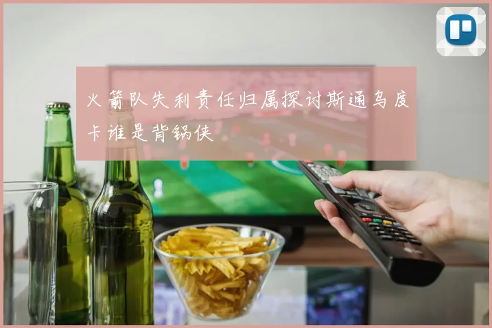 火箭队失利责任归属探讨斯通乌度卡谁是背锅侠