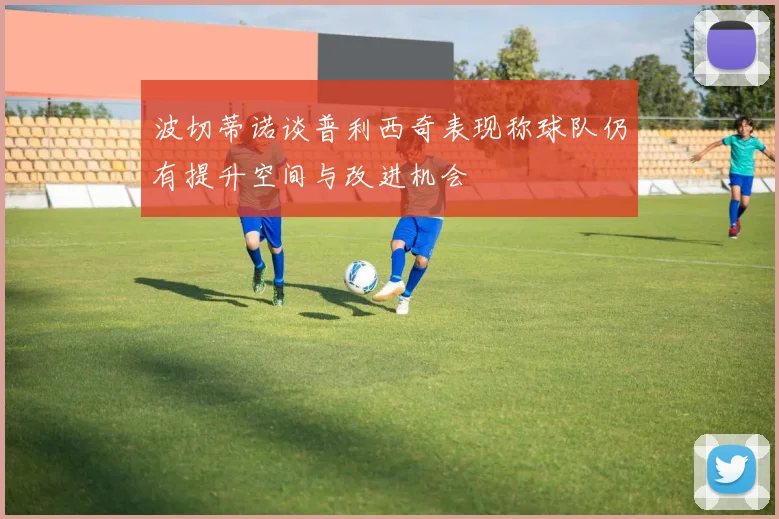 波切蒂诺谈普利西奇表现称球队仍有提升空间与改进机会