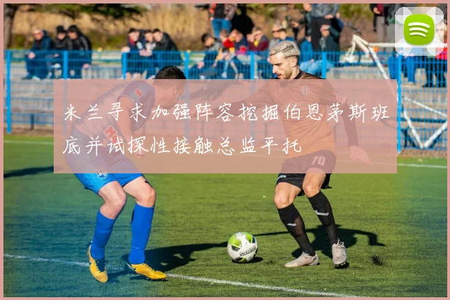 米兰寻求加强阵容挖掘伯恩茅斯班底并试探性接触总监平托