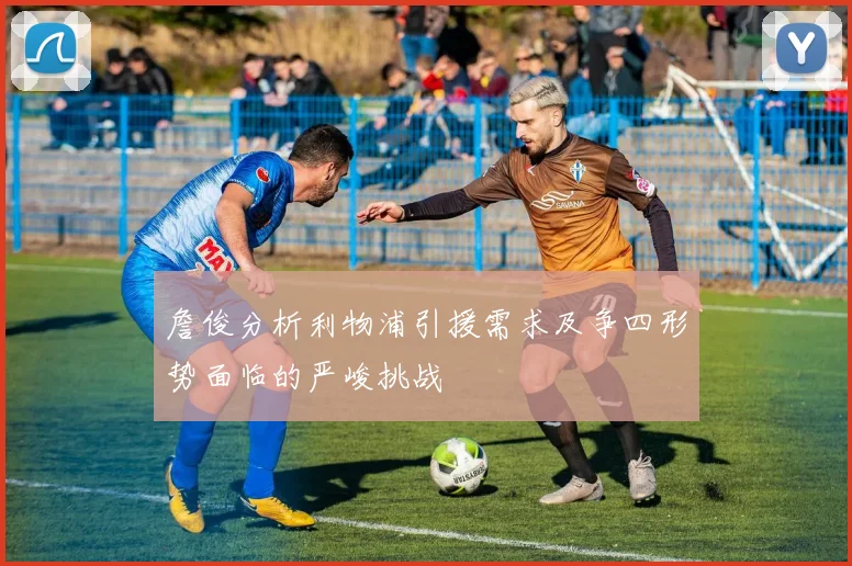詹俊分析利物浦引援需求及争四形势面临的严峻挑战