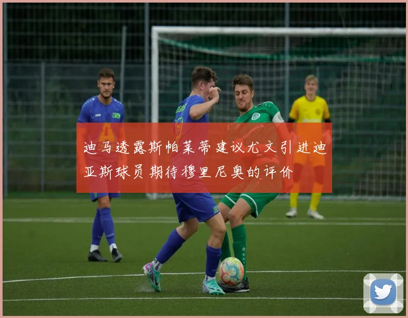 迪马透露斯帕莱蒂建议尤文引进迪亚斯球员期待穆里尼奥的评价