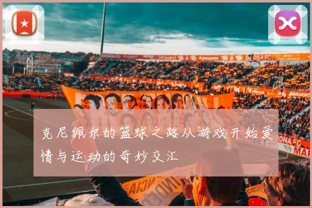 克尼佩尔的篮球之路从游戏开始爱情与运动的奇妙交汇