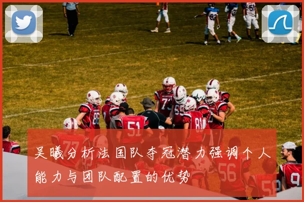 吴曦分析法国队夺冠潜力强调个人能力与团队配置的优势
