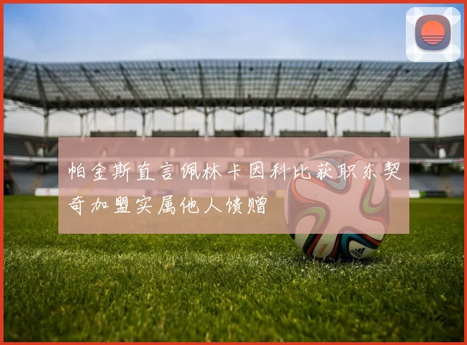 帕金斯直言佩林卡因科比获职东契奇加盟实属他人馈赠