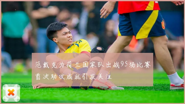 范戴克为荷兰国家队出战95场比赛首次助攻成就引发关注