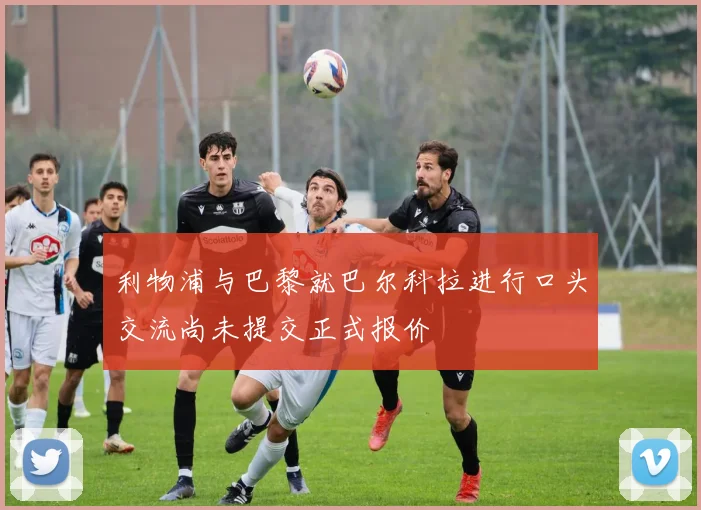 利物浦与巴黎就巴尔科拉进行口头交流尚未提交正式报价