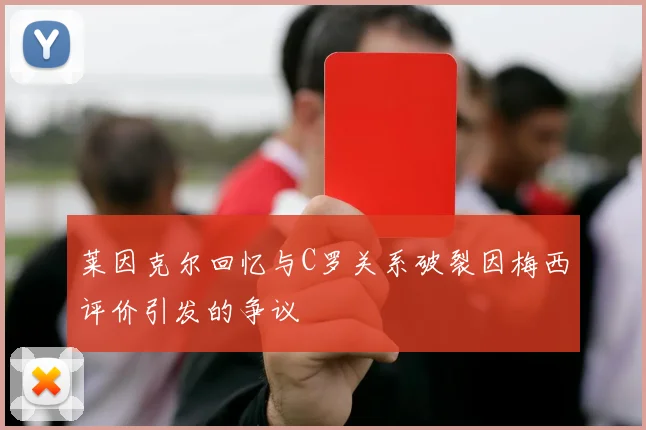 莱因克尔回忆与C罗关系破裂因梅西评价引发的争议