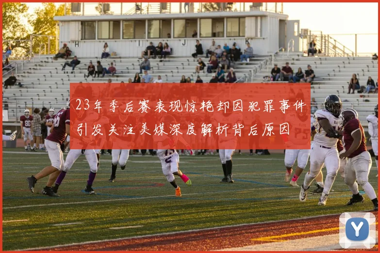 23年季后赛表现惊艳却因犯罪事件引发关注美媒深度解析背后原因
