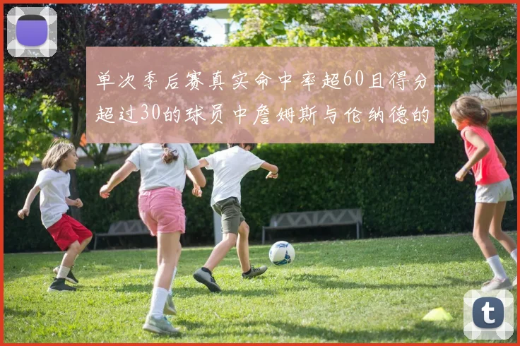 单次季后赛真实命中率超60且得分超过30的球员中詹姆斯与伦纳德的传奇表现