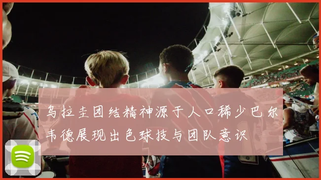 乌拉圭团结精神源于人口稀少巴尔韦德展现出色球技与团队意识