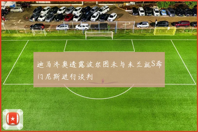 迪马济奥透露波尔图未与米兰就S希门尼斯进行谈判