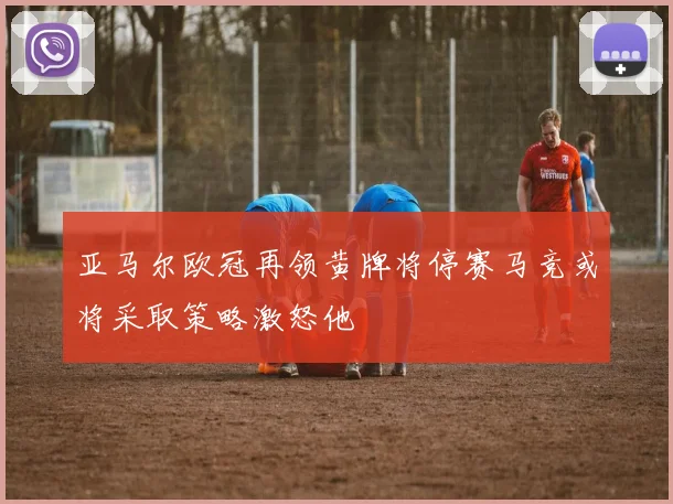 亚马尔欧冠再领黄牌将停赛马竞或将采取策略激怒他