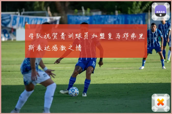 母队祝贺青训球员加盟皇马邓弗里斯表达感激之情