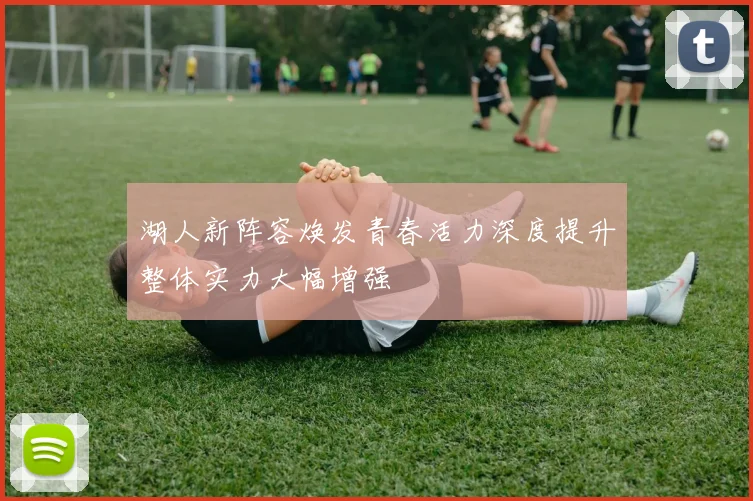 湖人新阵容焕发青春活力深度提升整体实力大幅增强